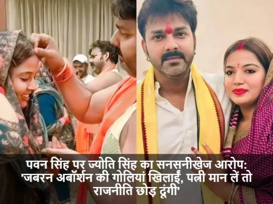 Bhojpuri Cinema:पवन सिंह पर ज्योति सिंह का सनसनीखेज आरोप: 'जबरन अबॉर्शन की गोलियां खिलाईं, पत्नी मान लें तो राजनीति छोड़ दूंगी'