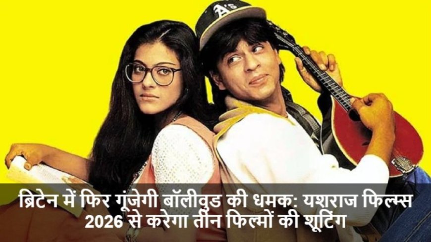 Bollywood:ब्रिटेन में फिर गूंजेगी बॉलीवुड की धमक: यशराज फिल्म्स 2026 से करेगा तीन फिल्मों की शूटिंग