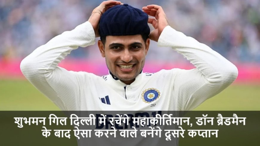 IND vs WI:शुभमन गिल दिल्ली में रचेंगे महाकीर्तिमान, डॉन ब्रैडमैन के बाद ऐसा करने वाले बनेंगे दूसरे कप्तान