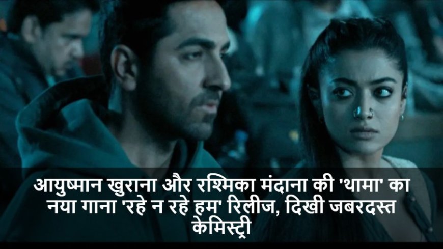 Thamma:आयुष्मान और रश्मिका की 'थामा' का नया गाना 'रहे न रहे हम' रिलीज, दिखी जबरदस्त केमिस्ट्री