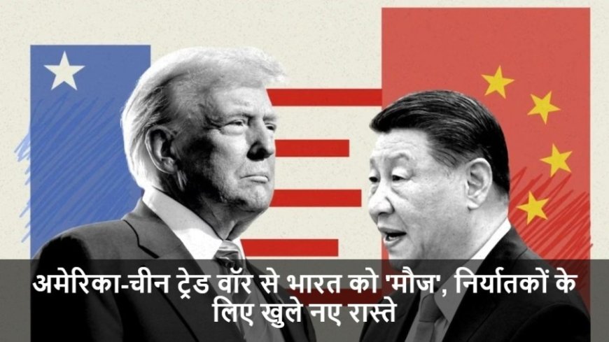 US-China Tariff War:अमेरिका-चीन ट्रेड वॉर से भारत को 'मौज', निर्यातकों के लिए खुले नए रास्ते