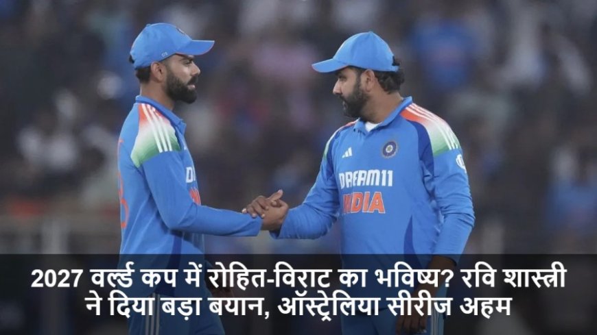 World Cup 2027:2027 वर्ल्ड कप में रोहित-विराट का भविष्य? रवि शास्त्री ने दिया बड़ा बयान, ऑस्ट्रेलिया सीरीज अहम