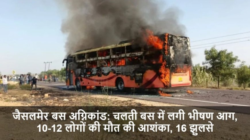 Jaisalmer Bus Fire:जैसलमेर बस अग्निकांड: चलती बस में लगी भीषण आग, 10-12 लोगों की मौत की आशंका, 16 झुलसे