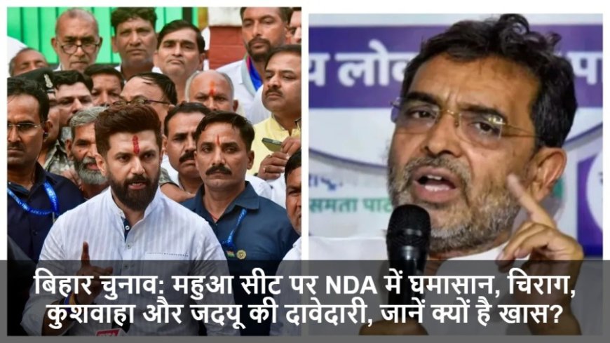 Bihar Elections 2025:महुआ सीट पर NDA में घमासान, चिराग, कुशवाहा और जदयू की दावेदारी, जानें क्यों है खास?