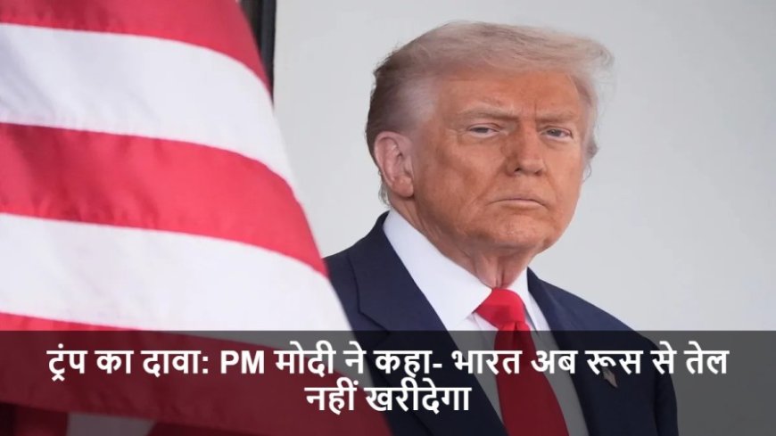 Donald Trump:ट्रंप का दावा: PM मोदी ने कहा- भारत अब रूस से तेल नहीं खरीदेगा