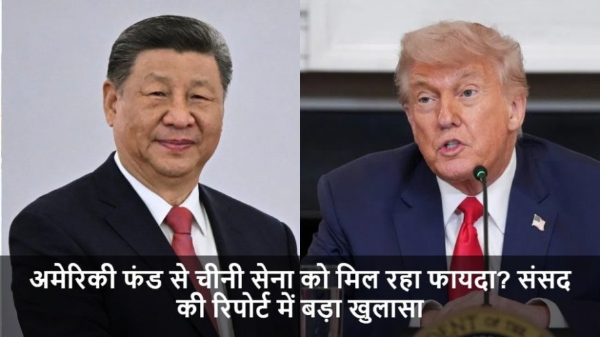 US-China Relations:अमेरिकी फंड से चीनी सेना को मिल रहा फायदा? संसद की रिपोर्ट में बड़ा खुलासा