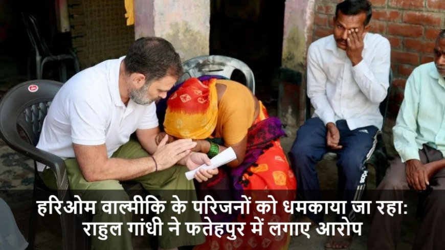 Rahul Gandhi News:हरिओम वाल्मीकि के परिजनों को धमकाया जा रहा: राहुल गांधी ने फतेहपुर में लगाए आरोप