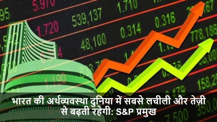 Indian Economy:भारत की अर्थव्यवस्था दुनिया में सबसे लचीली और तेज़ी से बढ़ती रहेगी: S&P प्रमुख
