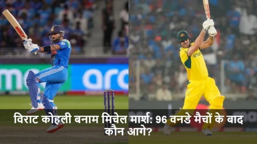 IND vs AUS:विराट कोहली बनाम मिचेल मार्श: 96 वनडे मैचों के बाद कौन आगे?