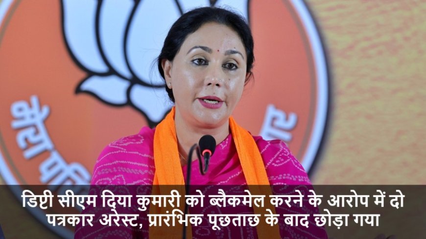 Diya Kumari Blackmail:डिप्टी सीएम दिया कुमारी को ब्लैकमेल करने के आरोप में दो पत्रकार अरेस्ट, प्रारंभिक पूछताछ के बाद छोड़ा गया