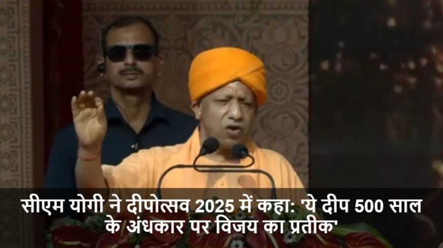 Ayodhya Deepotsav:सीएम योगी ने दीपोत्सव 2025 में कहा: 'ये दीप 500 साल के अंधकार पर विजय का प्रतीक'