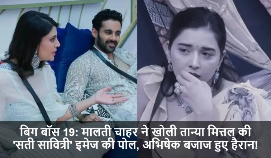 Bigg Boss 19:मालती चाहर ने खोली तान्या मित्तल की 'सती सावित्री' इमेज की पोल, अभिषेक बजाज हुए हैरान!