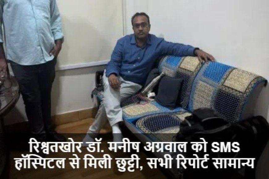 Dr. Manish Agarwal:रिश्वतखोर डॉ. मनीष अग्रवाल को SMS हॉस्पिटल से मिली छुट्टी, सभी रिपोर्ट सामान्य