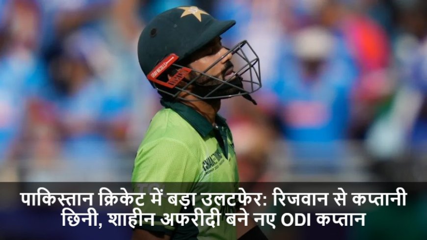 Pakistan Cricket Team:पाकिस्तान क्रिकेट में बड़ा उलटफेर: रिजवान से कप्तानी छिनी, शाहीन अफरीदी बने नए ODI कप्तान