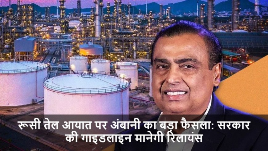 Reliance Russian Oil:रूसी तेल आयात पर अंबानी का बड़ा फैसला: सरकार की गाइडलाइन मानेगी रिलायंस