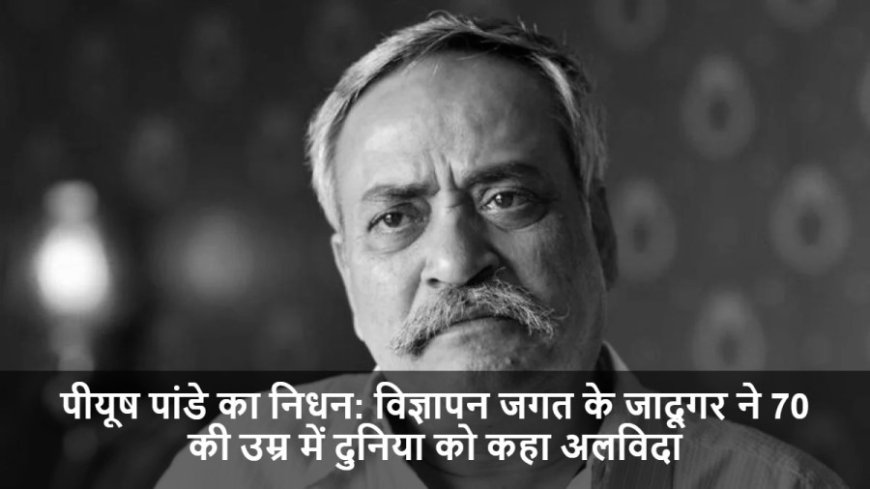 Piyush Pandey Passed Away:विज्ञापन जगत के जादूगर पीयूष पांडे ने 70 की उम्र में दुनिया को कहा अलविदा