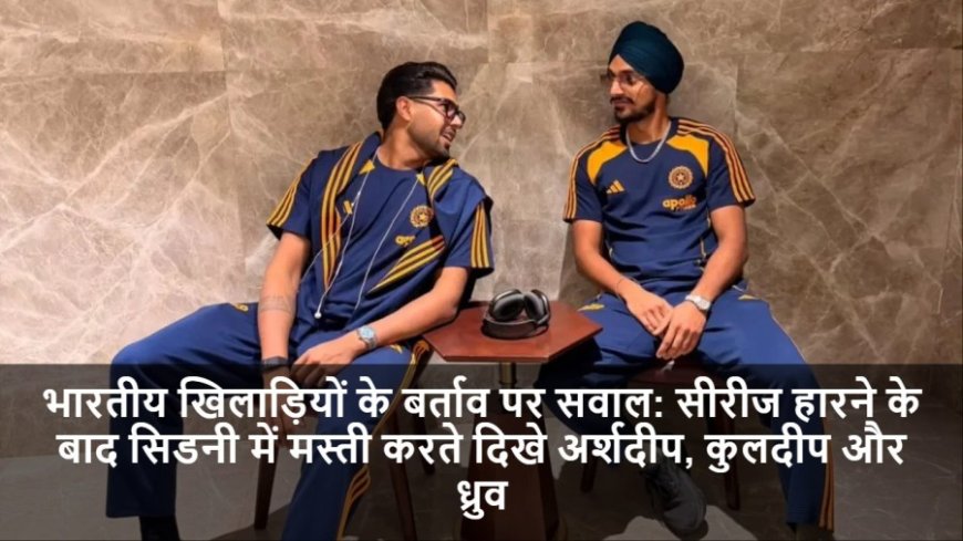 India vs Australia:सीरीज हारने के बाद अर्शदीप, कुलदीप और ध्रुव की सिडनी में मस्ती पर सवाल