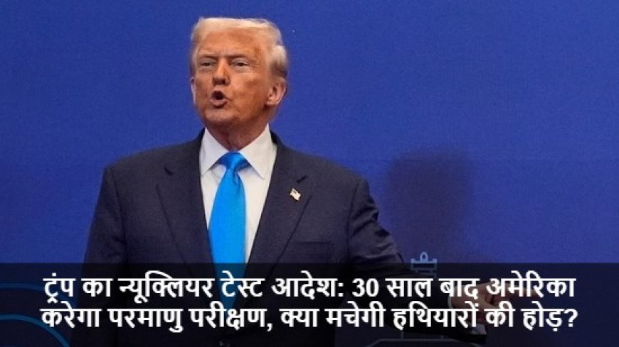 Donald Trump News:ट्रंप का न्यूक्लियर टेस्ट आदेश: 30 साल बाद अमेरिका करेगा परमाणु परीक्षण, क्या मचेगी हथियारों की होड़?