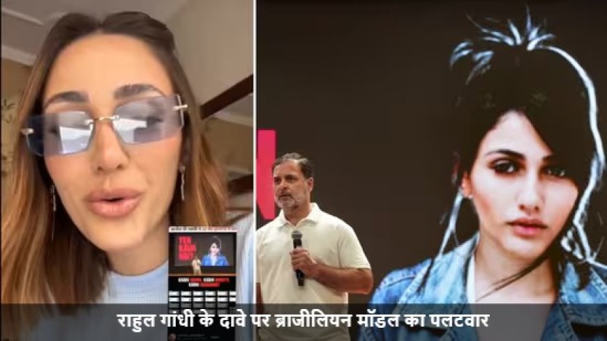 Rahul Gandhi:राहुल गांधी के दावे पर ब्राजीलियन मॉडल का पलटवार: 'क्या पागलपन है, मैं भारत नहीं गई'