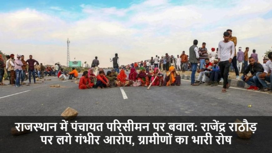 Rajendra Rathore:राजस्थान में पंचायत परिसीमन पर बवाल: राजेंद्र राठौड़ पर लगे गंभीर आरोप, ग्रामीणों का भारी रोष