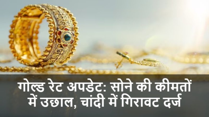 गोल्ड रेट अपडेट: सोने की कीमतों में उछाल, चांदी में गिरावट दर्ज
