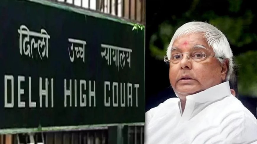 लैंड फॉर जॉब केस: दिल्ली हाईकोर्ट ने लालू यादव की FIR रद्द करने की याचिका खारिज की