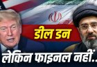 ईरान अमेरिका डील: हस्ताक्षर के बाद भी क्यों अंतिम समझौते में लगेगा समय?