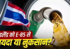 थाईलैंड का E-85 मॉडल और भारत में E-20 पर बवाल: एथेनॉल का पूरा सच