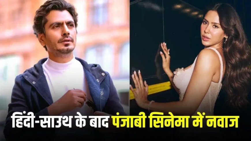 सिद्दीकी करेंगे पंजाबी सिनेमा में डेब्यू, गिप्पी ग्रेवाल के प्रोजेक्ट में सोनम बाजवा के साथ आ सकते हैं नजर