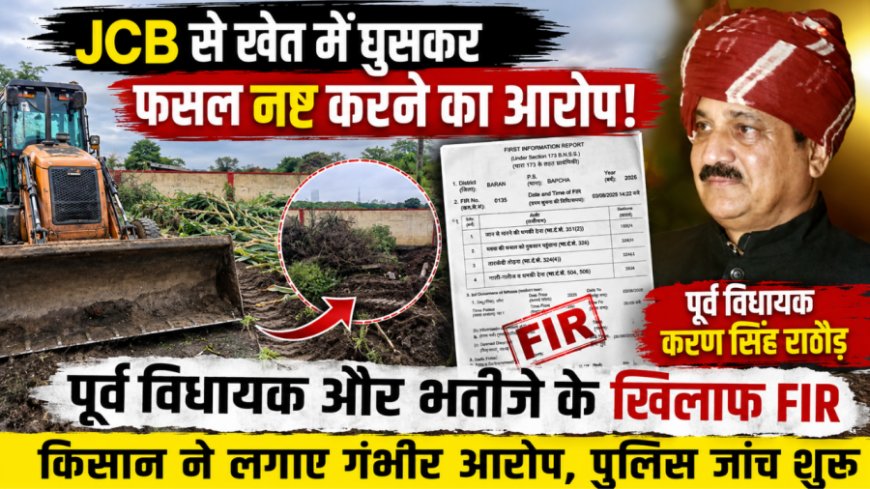 बारां में पूर्व विधायक करण सिंह राठौड़ पर जेसीबी से फसल नष्ट करने का आरोप, मामला दर्ज